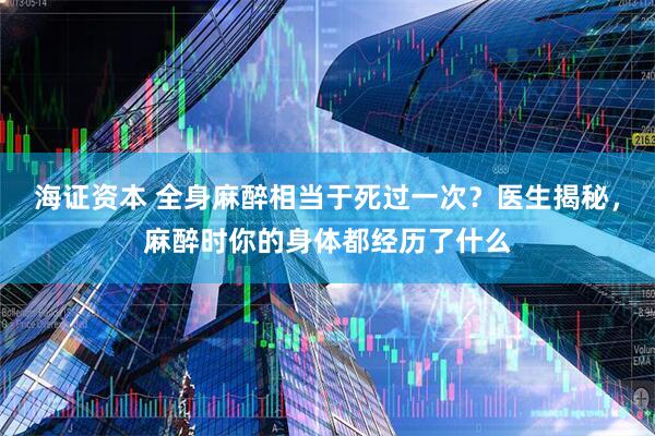 海证资本 全身麻醉相当于死过一次?医生揭秘,麻醉时你的身体都经历了什么