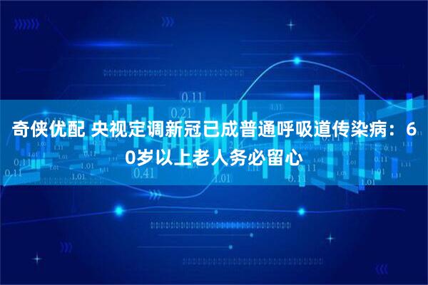奇侠优配 央视定调新冠已成普通呼吸道传染病:60岁以上老人务必留心