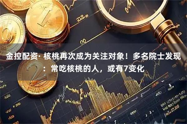 金控配资· 核桃再次成为关注对象！多名院士发现：常吃核桃的人，或有7变化