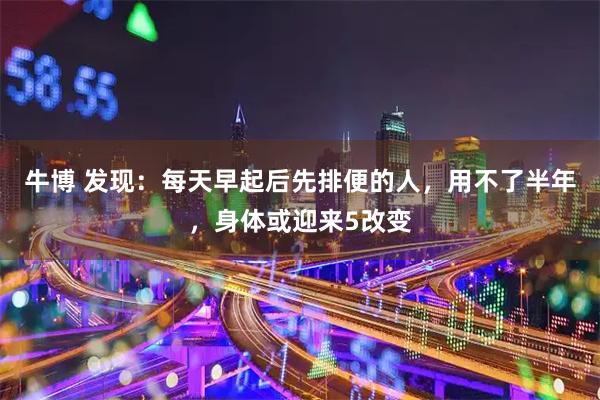 牛博 发现：每天早起后先排便的人，用不了半年，身体或迎来5改变