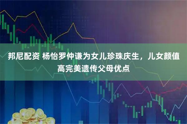 邦尼配资 杨怡罗仲谦为女儿珍珠庆生，儿女颜值高完美遗传父母优点