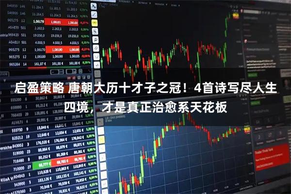 启盈策略 唐朝大历十才子之冠！4首诗写尽人生四境，才是真正治愈系天花板