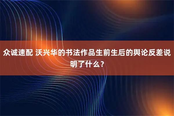众诚速配 沃兴华的书法作品生前生后的舆论反差说明了什么？